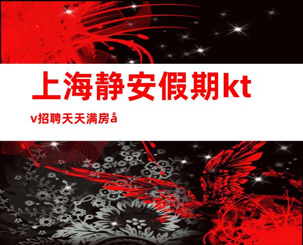 上海静安假期ktv招聘天天满房带你打开夜总会赚道路