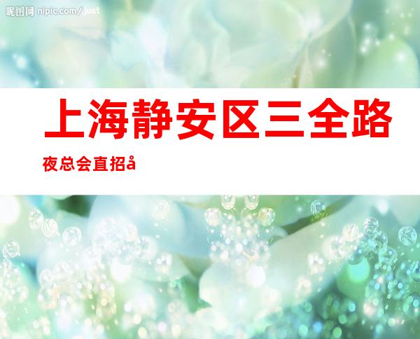 上海静安区三全路夜总会直招包厢女服务员来了就能上班