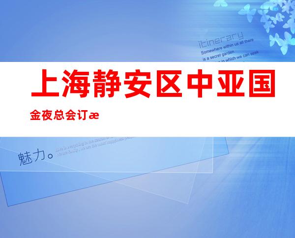 上海静安区中亚国金夜总会订房信息-上海夜场预订中心ktv夜场招待