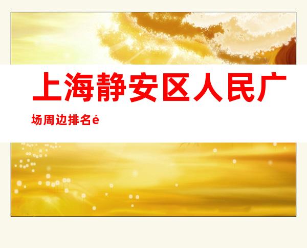 上海静安区人民广场周边排名高场所直招聘保证你的上班率稳定赚!