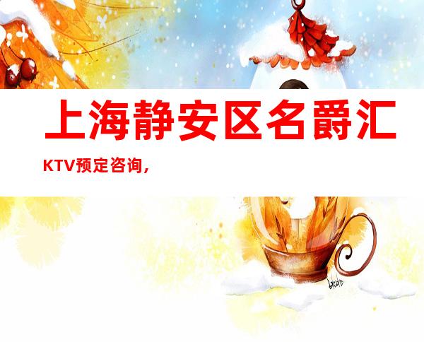 上海静安区名爵汇KTV预定咨询,消费环境,低消价格