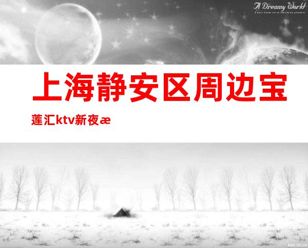 上海静安区周边宝莲汇ktv新夜总会招聘咨询免费上班