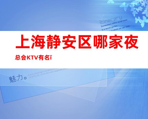 上海静安区哪家夜总会KTV有名？比较好玩的推荐！