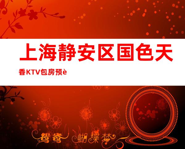 上海静安区国色天香KTV包房预订-消费价格-环境介绍