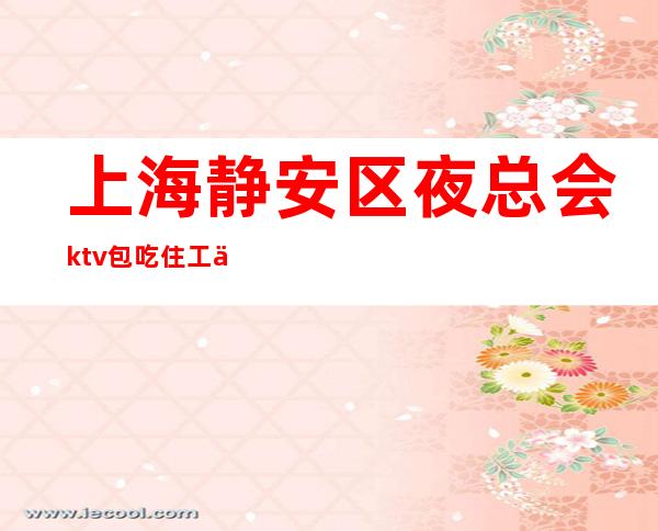 上海静安区夜总会ktv包吃住工作轻松 赚不收费亲带上班无压力