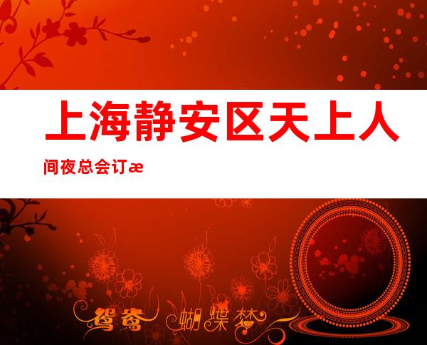上海静安区天上人间夜总会订房信息-上海预订包房点击查询