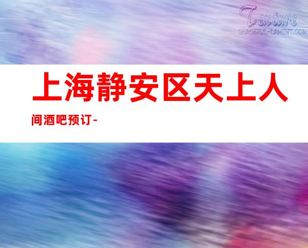 上海静安区天上人间酒吧预订-上海酒吧预定