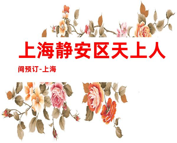 上海静安区天上人间预订-上海酒吧订房信息
