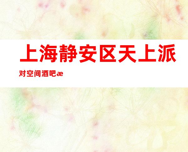 上海静安区天上派对空间酒吧消费预订-应酬必看！