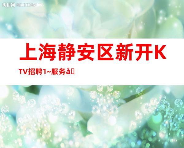 上海静安区新开KTV招聘1~服务员揭秘骗子