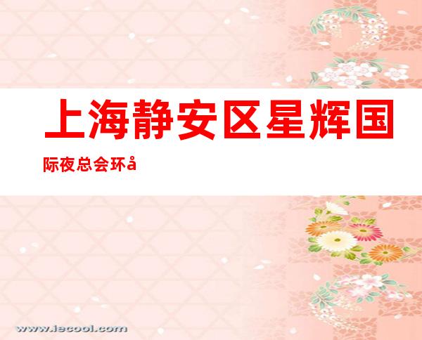 上海静安区星辉国际夜总会环境高档-值得一去