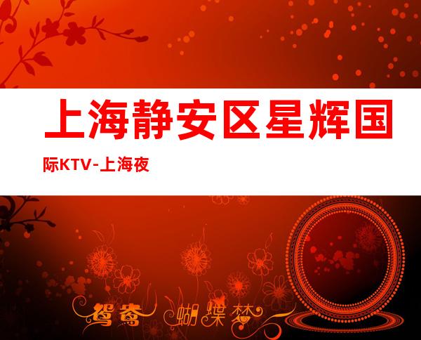 上海静安区星辉国际KTV-上海夜总会包厢预订