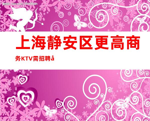 上海静安区更高商务KTV需招聘大量优质服务员 上班轻松