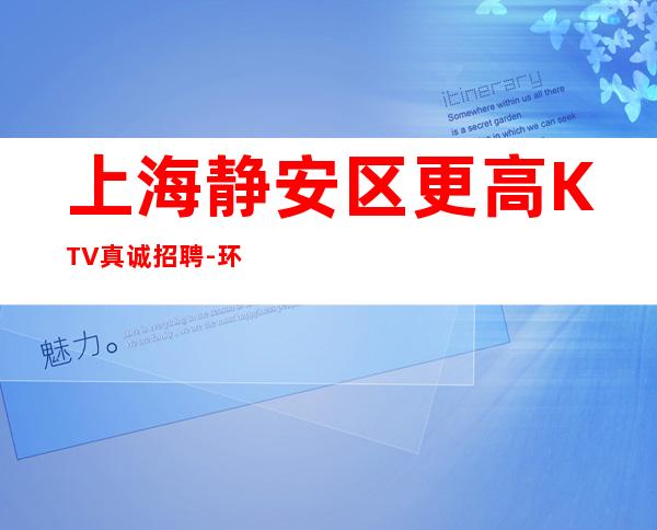 上海静安区更高KTV真诚招聘-环境好全职兼职均可-靠谱招聘必看