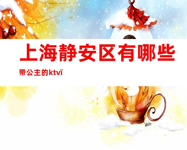 上海静安区有哪些带公主的ktv(静安公主是谁)