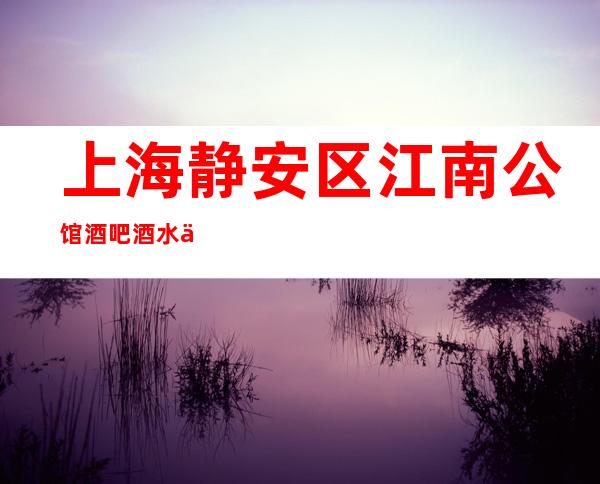 上海静安区江南公馆酒吧酒水价格-上海酒吧环境高档