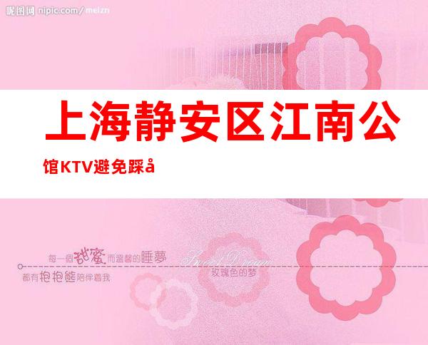 上海静安区江南公馆KTV避免踩坑-上海夜总会环境高档