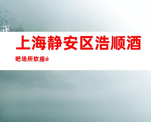 上海静安区浩顺酒吧场所软座预定好玩不贵-消费一览表