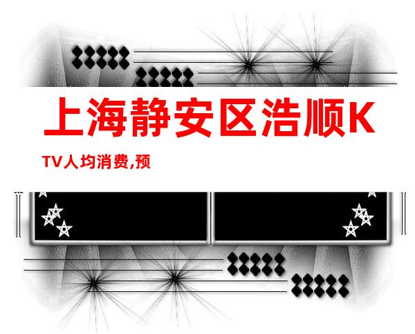 上海静安区浩顺KTV人均消费,预定房间,怎么样?