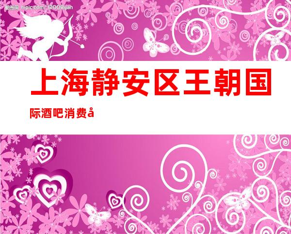上海静安区王朝国际酒吧消费如何?怎么样?好玩吗？