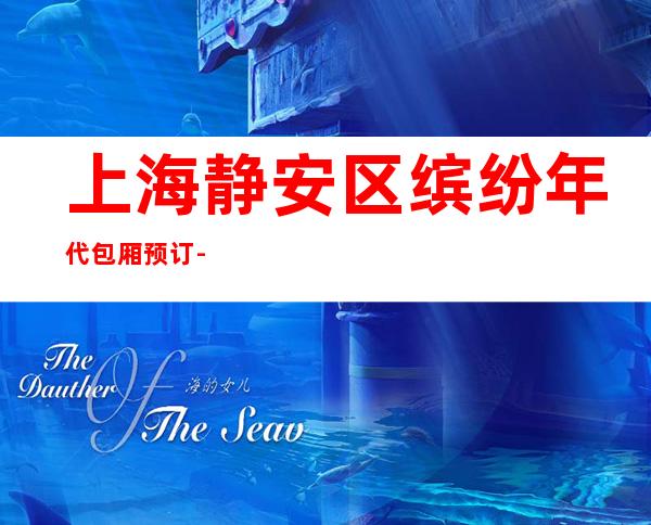 上海静安区缤纷年代包厢预订-上海夜总会预订介绍-营业地址
