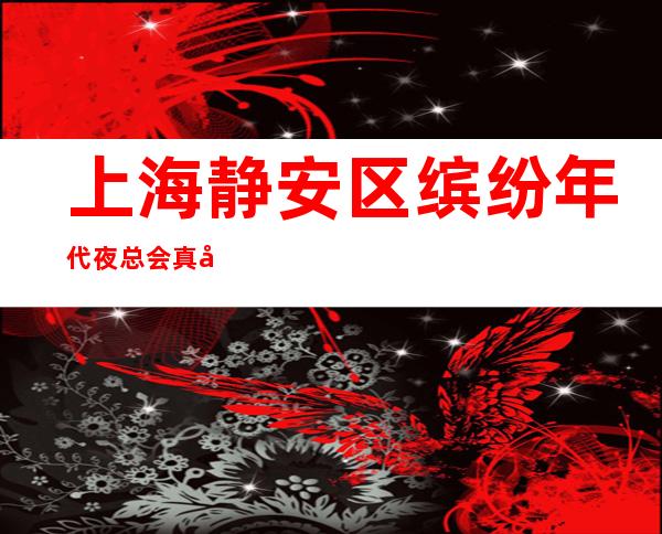 上海静安区缤纷年代夜总会真实招聘真实kTV不二之选