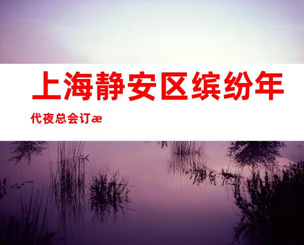 上海静安区缤纷年代夜总会订房信息-不容错过