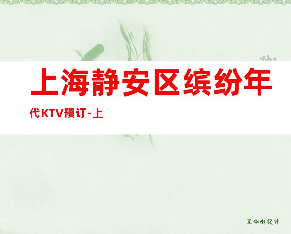 上海静安区缤纷年代KTV预订-上海高端ktv预订指定