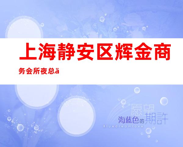 上海静安区辉金商务会所夜总会预订-预订咨询-消费情况