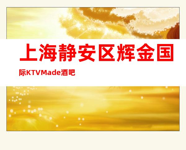 上海静安区辉金国际KTVMade酒吧(恒丰路)预订包厢咨询攻略