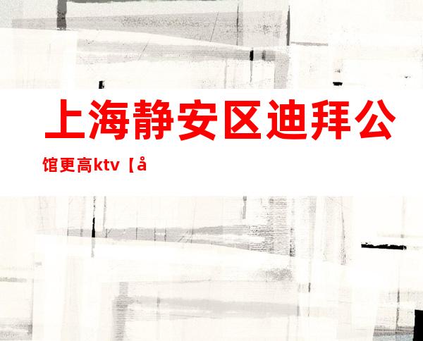 上海静安区迪拜公馆更高ktv【全职兼职均可直招-靠谱招聘必看】