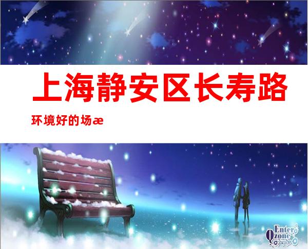 上海静安区长寿路环境好的场所KTV招聘暖心直招服务员-亲招亲带