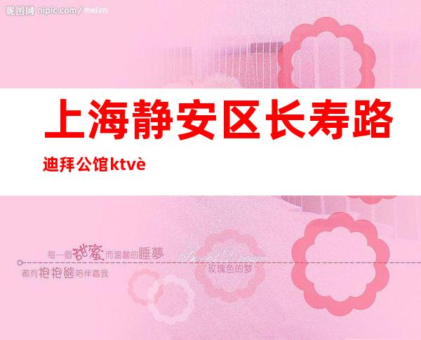 上海静安区长寿路迪拜公馆ktv薪资待遇好 生意稳定保证上班