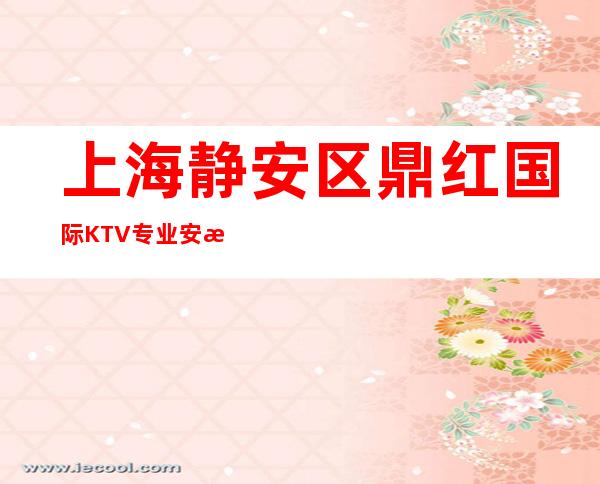 上海静安区鼎红国际KTV专业安排-上海夜总会预订详情