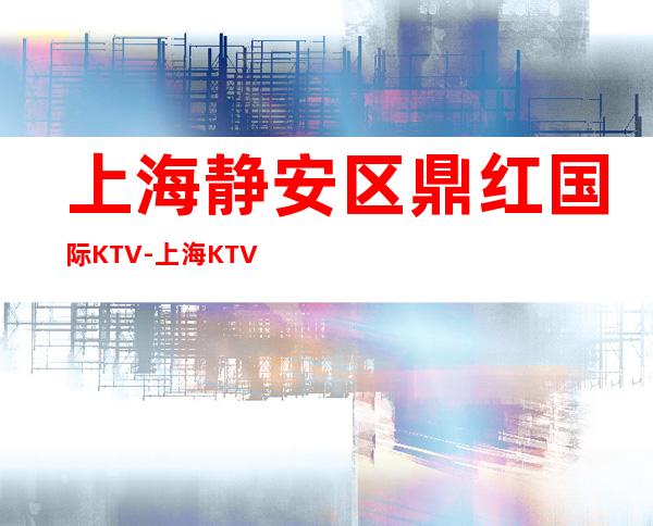 上海静安区鼎红国际KTV-上海KTV预定
