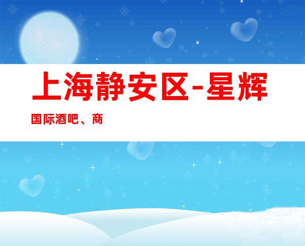 上海静安区-星辉国际酒吧、商务酒吧场所预订