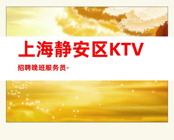 上海静安区KTV招聘晚班服务员-薪资[2023付出才有回报