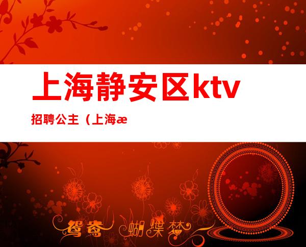 上海静安区ktv招聘公主（上海招聘公主的KTV小费700的）