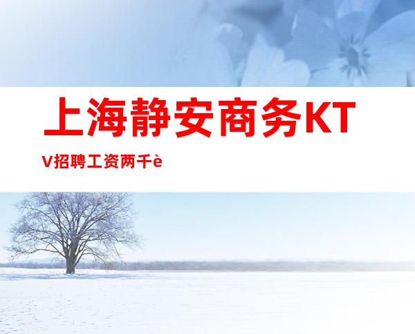 上海静安商务KTV招聘工资两千起在上海致富