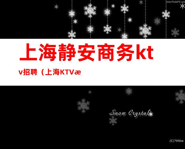 上海静安商务ktv招聘(上海KTV招聘网)