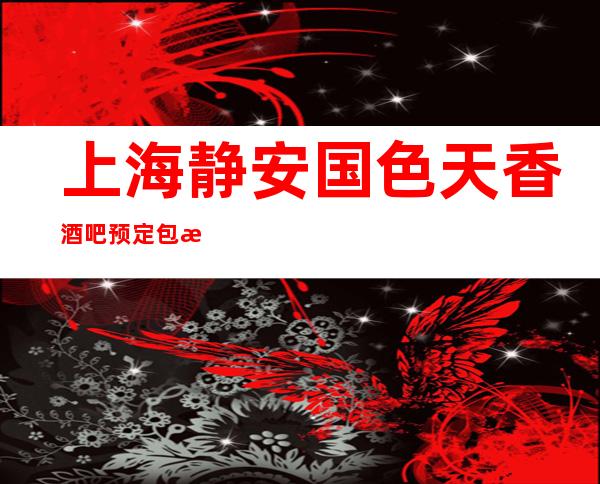 上海静安国色天香酒吧预定包房-低消价格-口碑点评