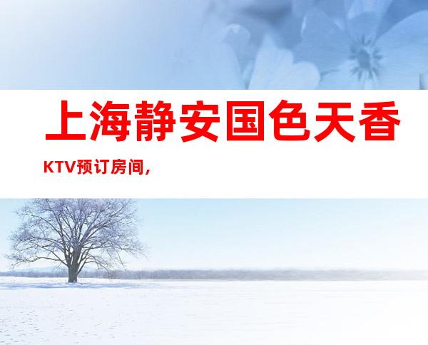 上海静安国色天香KTV预订房间,地址,消费价格,怎么样？