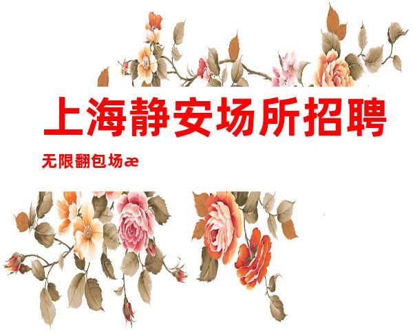 上海静安场所招聘无限翻包场所招聘兼职场所招聘