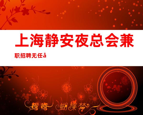 上海静安夜总会兼职招聘无任务欢迎全国优秀兼职礼仪服务员加入