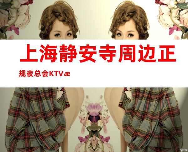 上海静安寺周边正规夜总会KTV总监直招聘员工,场内以诚相待
