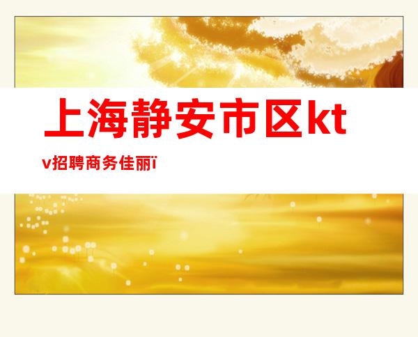 上海静安市区ktv招聘商务佳丽()