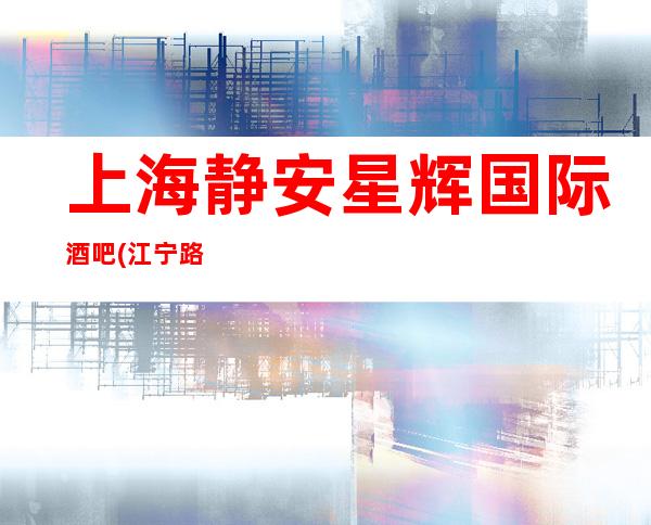 上海静安星辉国际酒吧(江宁路店)消费预订介绍情况
