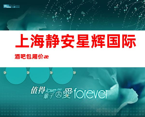 上海静安星辉国际酒吧包厢价格-消费咨询-预订介绍