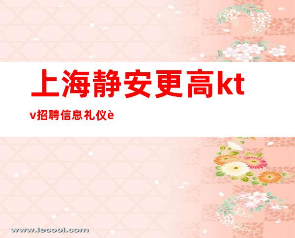 上海静安更高ktv招聘信息礼仪迎宾的KTV招聘有哪些