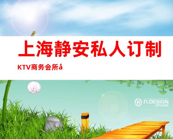 上海静安私人订制KTV商务会所在线预订,经理全程跟踪!
